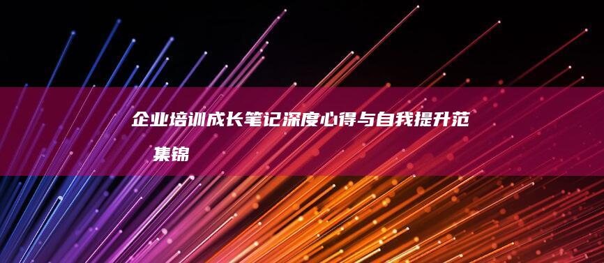 企业培训成长笔记：深度心得与自我提升范文集锦1000字