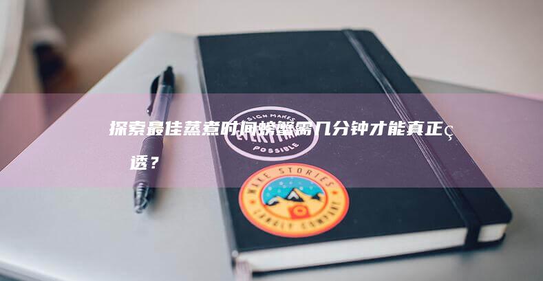 探索最佳蒸煮时间：螃蟹需几分钟才能真正熟透？